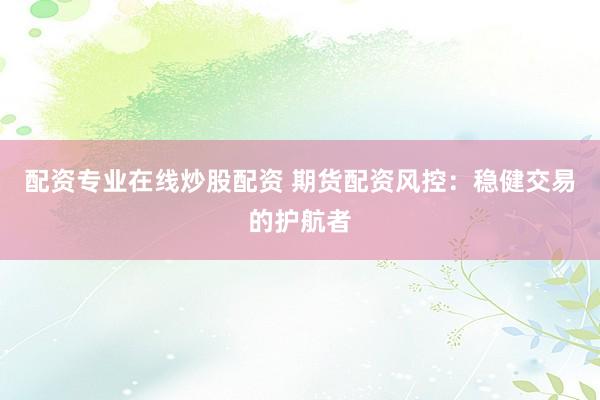 配资专业在线炒股配资 期货配资风控：稳健交易的护航者
