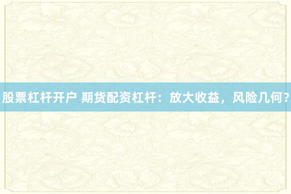 股票杠杆开户 期货配资杠杆：放大收益，风险几何？