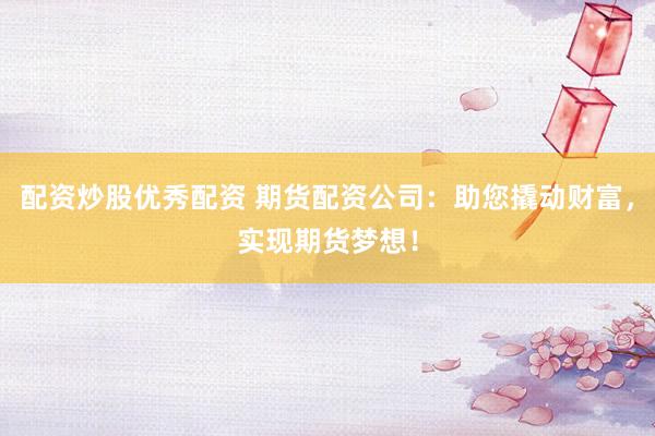 配资炒股优秀配资 期货配资公司：助您撬动财富，实现期货梦想！