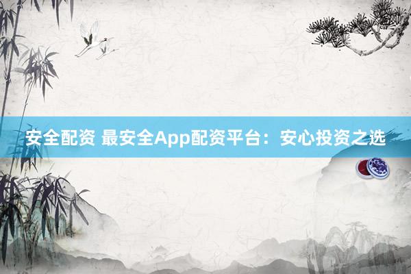 安全配资 最安全App配资平台：安心投资之选