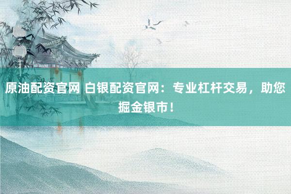 原油配资官网 白银配资官网：专业杠杆交易，助您掘金银市！