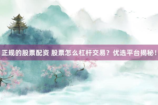 正规的股票配资 股票怎么杠杆交易？优选平台揭秘！