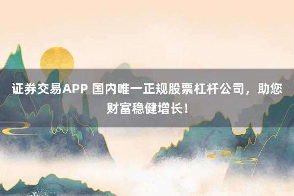 证券交易APP 国内唯一正规股票杠杆公司，助您财富稳健增长！
