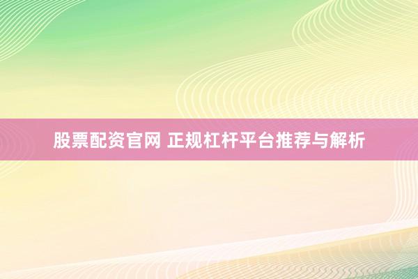 股票配资官网 正规杠杆平台推荐与解析