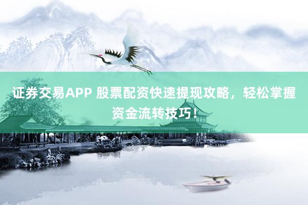 证券交易APP 股票配资快速提现攻略，轻松掌握资金流转技巧！