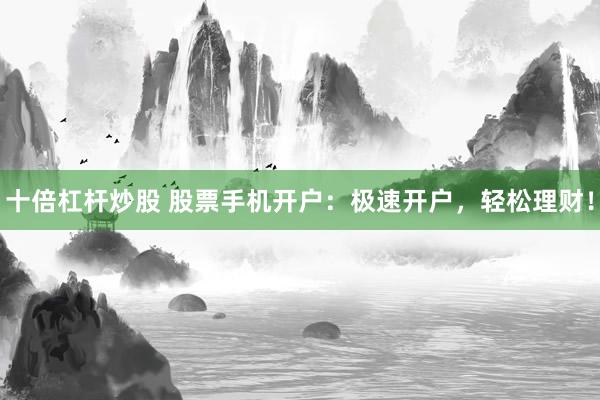 十倍杠杆炒股 股票手机开户：极速开户，轻松理财！