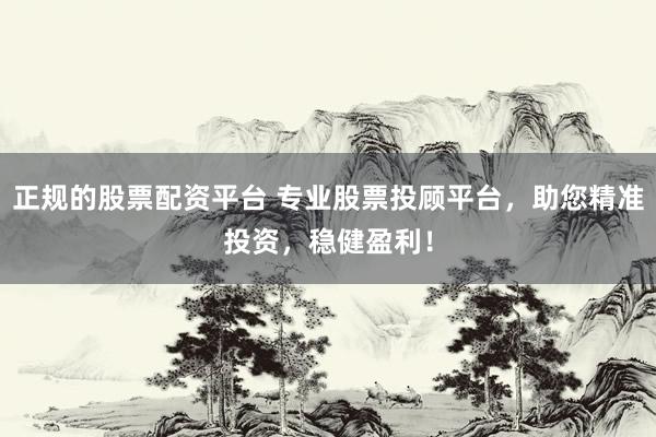 正规的股票配资平台 专业股票投顾平台，助您精准投资，稳健盈利！