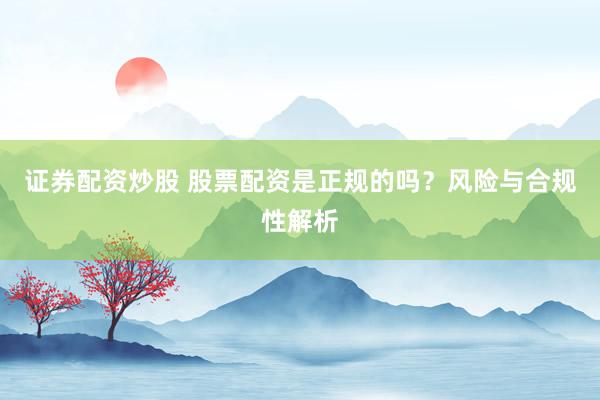 证券配资炒股 股票配资是正规的吗？风险与合规性解析