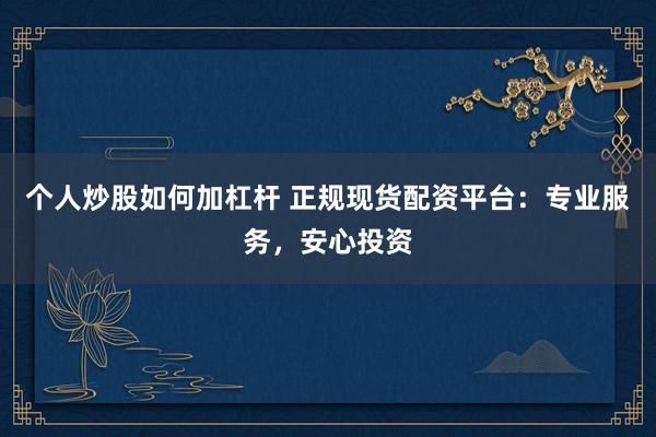 个人炒股如何加杠杆 正规现货配资平台：专业服务，安心投资