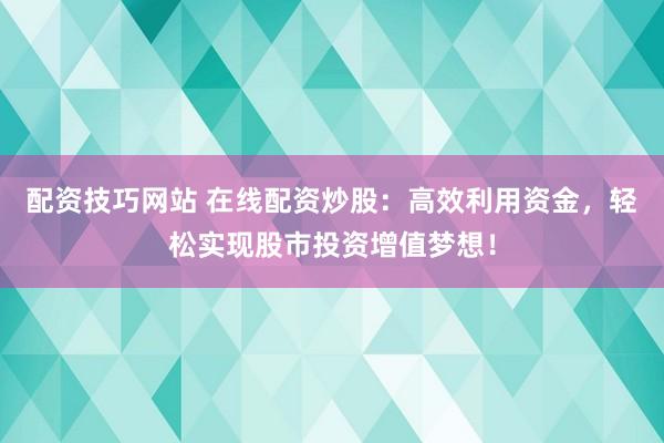 配资技巧网站 在线配资炒股：高效利用资金，轻松实现股市投资增值梦想！