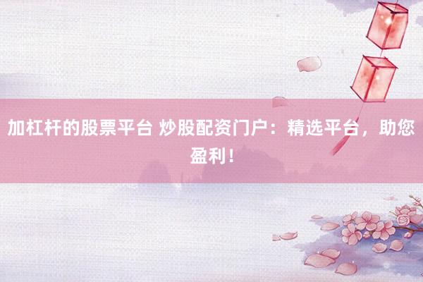 加杠杆的股票平台 炒股配资门户：精选平台，助您盈利！