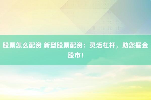 股票怎么配资 新型股票配资：灵活杠杆，助您掘金股市！