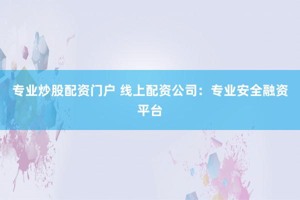 专业炒股配资门户 线上配资公司：专业安全融资平台