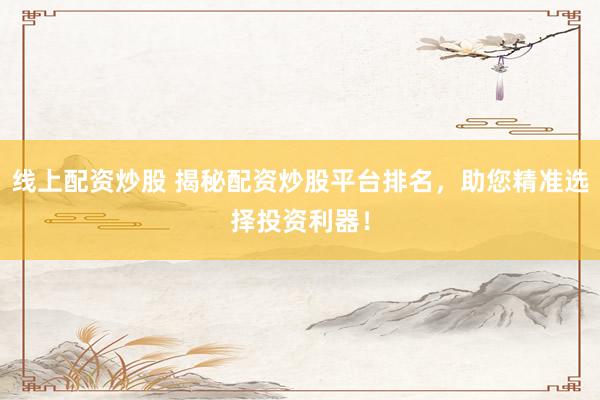 线上配资炒股 揭秘配资炒股平台排名，助您精准选择投资利器！