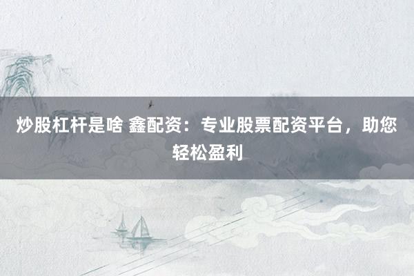 炒股杠杆是啥 鑫配资：专业股票配资平台，助您轻松盈利