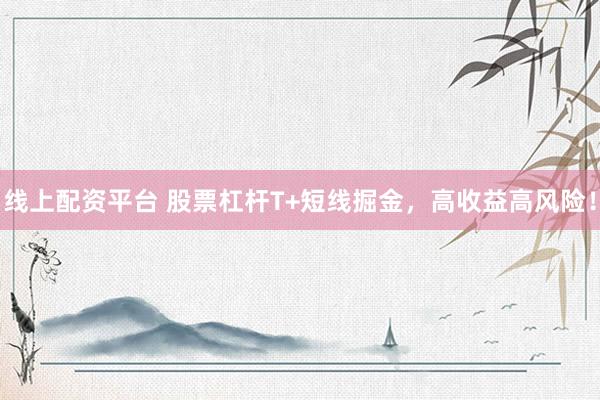 线上配资平台 股票杠杆T+短线掘金，高收益高风险！