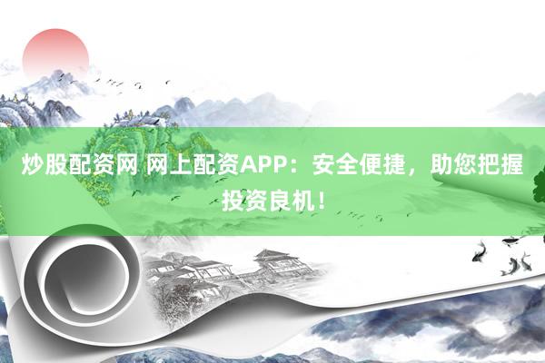 炒股配资网 网上配资APP：安全便捷，助您把握投资良机！