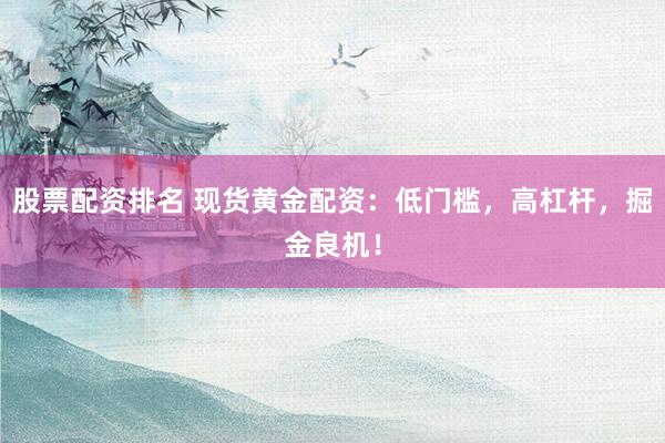 股票配资排名 现货黄金配资：低门槛，高杠杆，掘金良机！