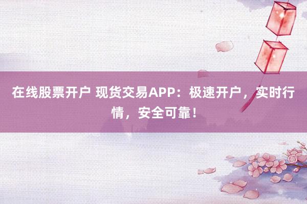 在线股票开户 现货交易APP：极速开户，实时行情，安全可靠！