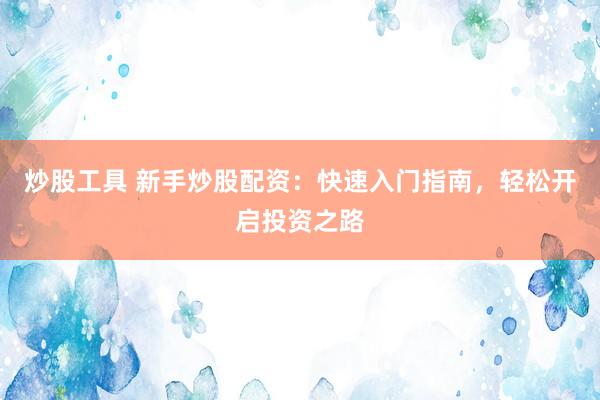 炒股工具 新手炒股配资：快速入门指南，轻松开启投资之路