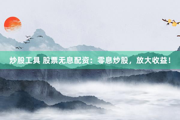 炒股工具 股票无息配资：零息炒股，放大收益！