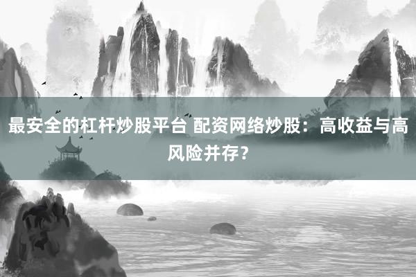 最安全的杠杆炒股平台 配资网络炒股：高收益与高风险并存？
