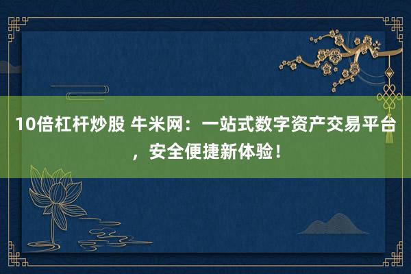 10倍杠杆炒股 牛米网：一站式数字资产交易平台，安全便捷新体验！
