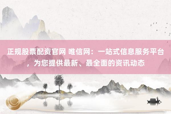 正规股票配资官网 唯信网：一站式信息服务平台，为您提供最新、最全面的资讯动态