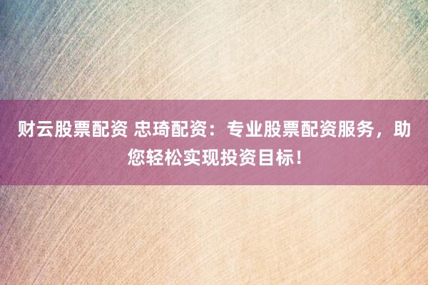 财云股票配资 忠琦配资：专业股票配资服务，助您轻松实现投资目标！