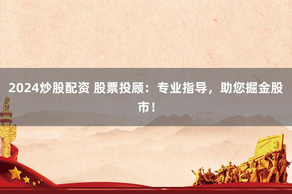 2024炒股配资 股票投顾：专业指导，助您掘金股市！
