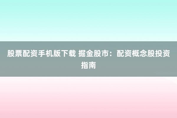 股票配资手机版下载 掘金股市：配资概念股投资指南