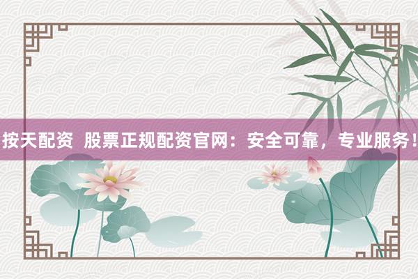 按天配资  股票正规配资官网：安全可靠，专业服务！