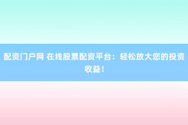 配资门户网 在线股票配资平台：轻松放大您的投资收益！