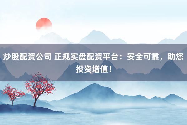 炒股配资公司 正规实盘配资平台：安全可靠，助您投资增值！
