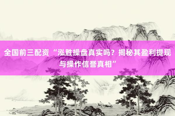 全国前三配资 “泓胜操盘真实吗？揭秘其盈利提现与操作信誉真相”