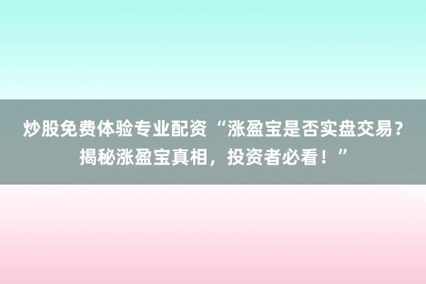 炒股免费体验专业配资 “涨盈宝是否实盘交易？揭秘涨盈宝真相，投资者必看！”