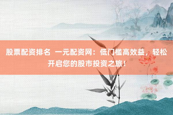 股票配资排名  一元配资网：低门槛高效益，轻松开启您的股市投资之旅！