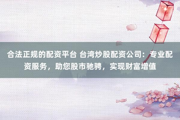 合法正规的配资平台 台湾炒股配资公司：专业配资服务，助您股市驰骋，实现财富增值