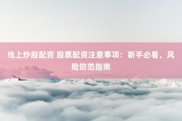 线上炒股配资 股票配资注意事项：新手必看，风险防范指南