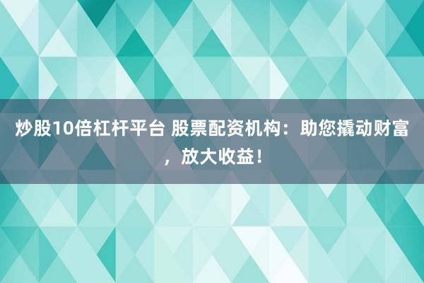 炒股10倍杠杆平台 股票配资机构：助您撬动财富，放大收益！