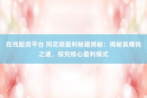 在线配资平台 同花顺盈利秘籍揭秘：揭秘其赚钱之道，探究核心盈利模式