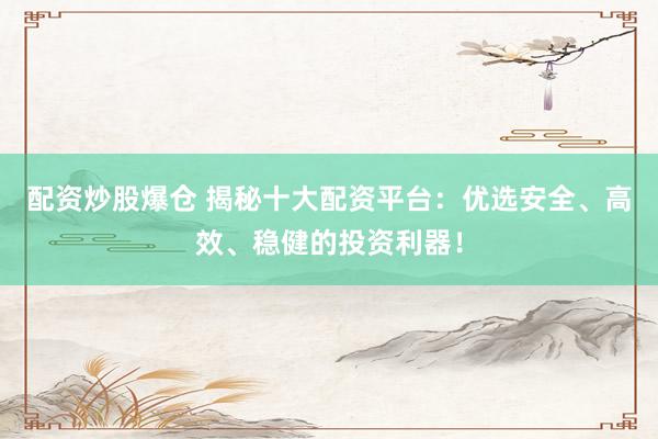 配资炒股爆仓 揭秘十大配资平台：优选安全、高效、稳健的投资利器！
