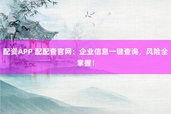 配资APP 配配查官网：企业信息一键查询，风险全掌握！