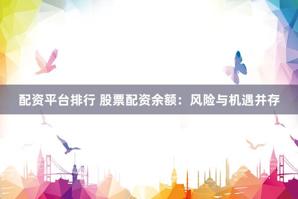 配资平台排行 股票配资余额：风险与机遇并存
