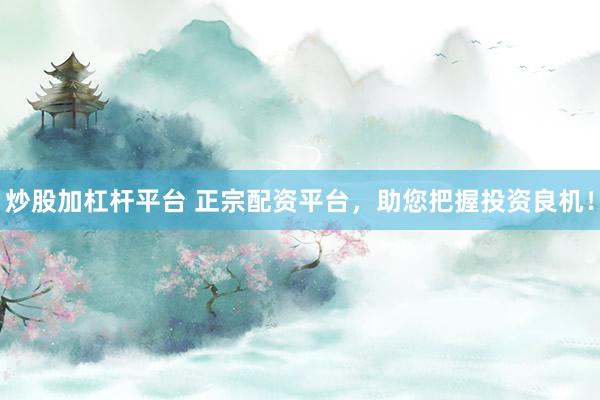 炒股加杠杆平台 正宗配资平台，助您把握投资良机！