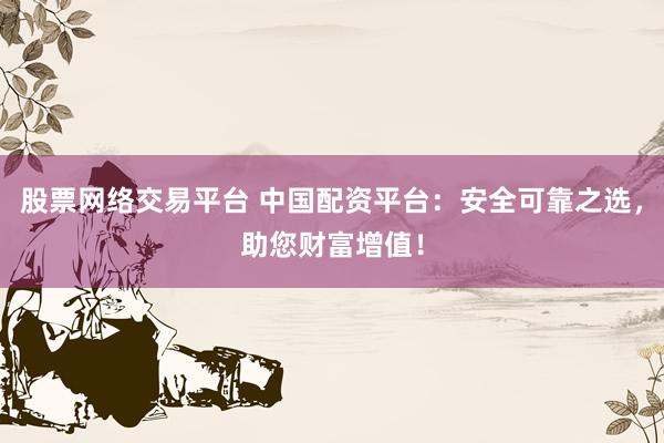 股票网络交易平台 中国配资平台：安全可靠之选，助您财富增值！