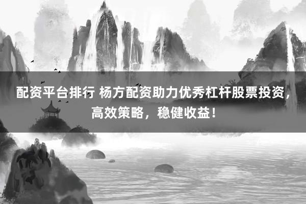 配资平台排行 杨方配资助力优秀杠杆股票投资，高效策略，稳健收益！