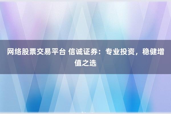 网络股票交易平台 信诚证券：专业投资，稳健增值之选