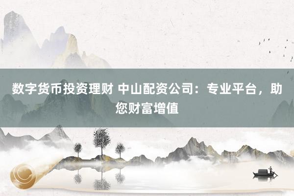 数字货币投资理财 中山配资公司：专业平台，助您财富增值
