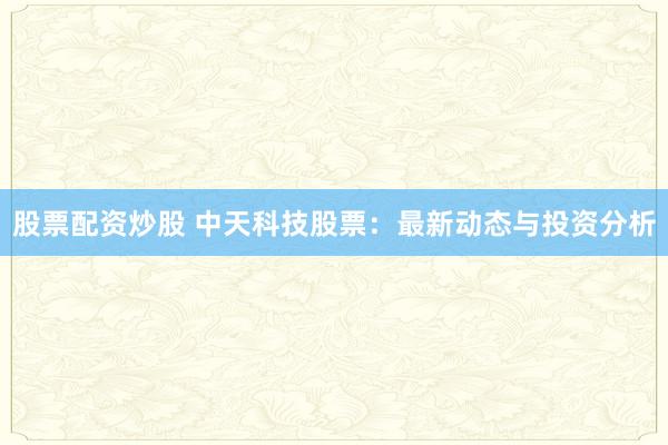 股票配资炒股 中天科技股票：最新动态与投资分析